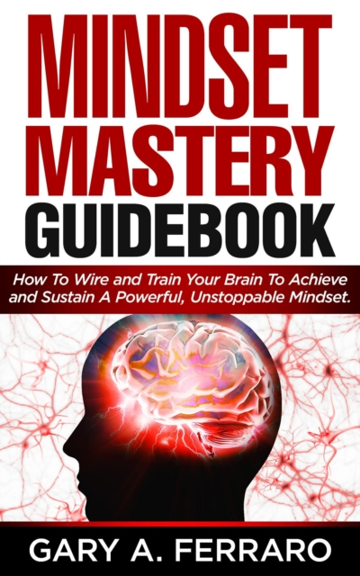 Mindset Mastery Guidebook: How To Wire and Train Your Brain To Achieve and Sustain A Powerful, Unstoppable Mindset., EPUB eBook
