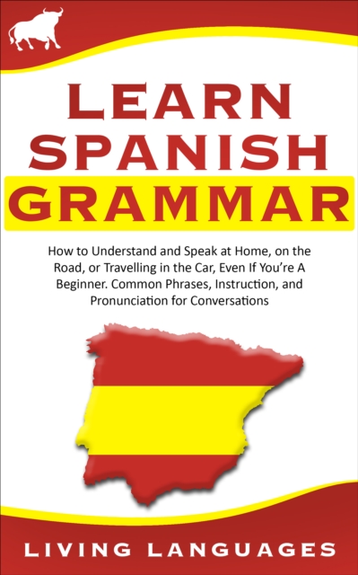 Learn Spanish Grammar: How to Understand and Speak at Home, on the Road, or Traveling in the Car, Even If You're a Beginner. Common Phrases, Instruction, and Pronunciation for Conversations, EPUB eBook