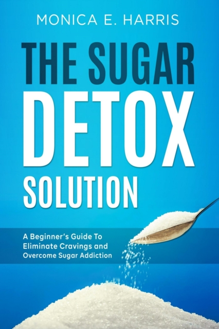 Sugar Detox Solution: A Beginner's Guide to Eliminate Cravings and Overcome Sugar Addiction, EPUB eBook
