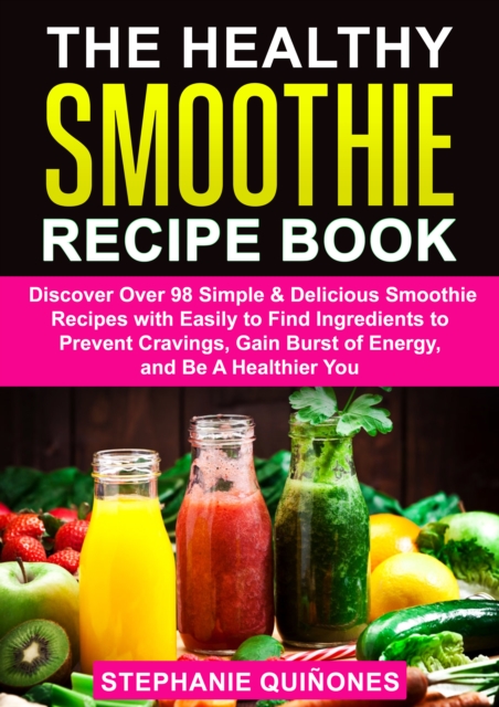 Healthy Smoothie Recipe Book: Discover Over 98 Simple & Delicious Smoothie Recipes With Easily To Find Ingredients To Prevent Cravings, Gain Burst Of Energy, And Be A Healthier You, EPUB eBook