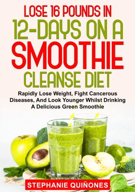 Lose 16 Pounds In 12-Days On A Smoothie Cleanse Diet: Rapidly Lose Weight, Fight Cancerous Diseases, And Look Younger Whilst Drinking A Delicious Green Smoothie, EPUB eBook