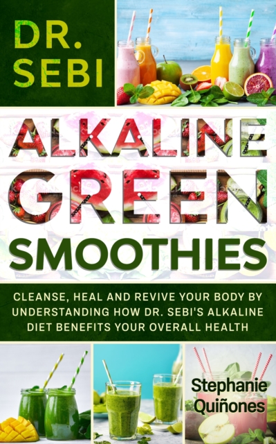 Dr. Sebi Alkaline Green Smoothies: Cleanse, Heal and Revive Your Body by Understanding How the Alkaline Diet Benefits Your Overall Health, EPUB eBook