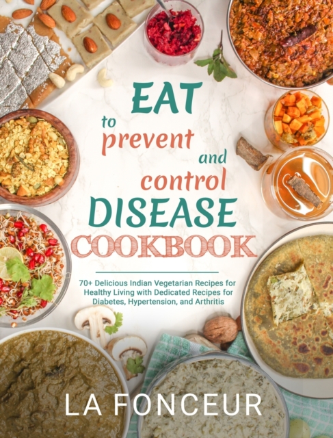Eat to Prevent and Control Disease Cookbook : 70+ Delicious Indian Vegetarian Recipes for Healthy Living, Hardback Book