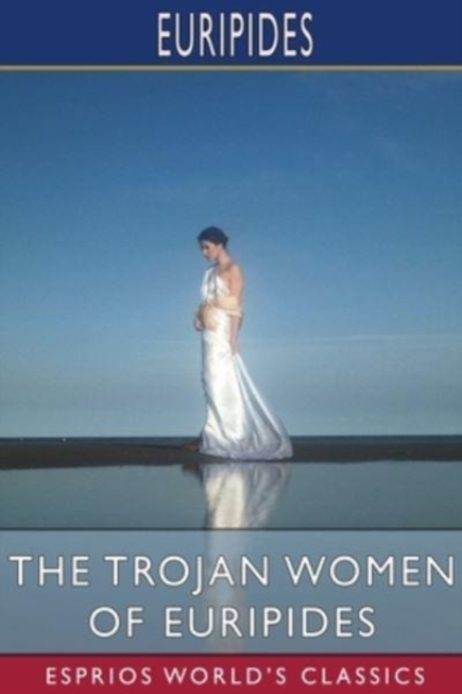 The Trojan Women of Euripides (Esprios Classics) : Translated by Gilbert Murray, Paperback / softback Book