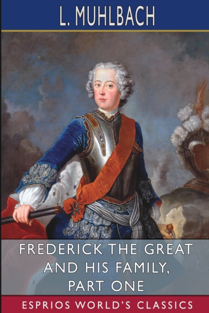 Frederick the Great and His Family, Part One (Esprios Classics) : Translated from German by Mrs. Chapman Coleman and Her Daughters, Paperback / softback Book