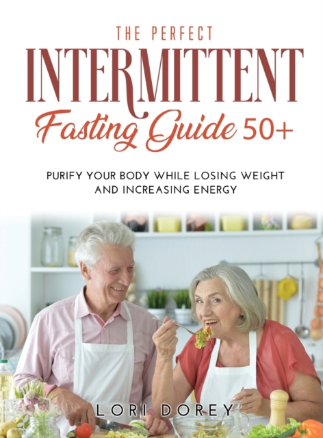 The Perfect Intermittent Fasting Guide 50+ : Purify your Body while Losing Weight and Increasing Energy, Hardback Book