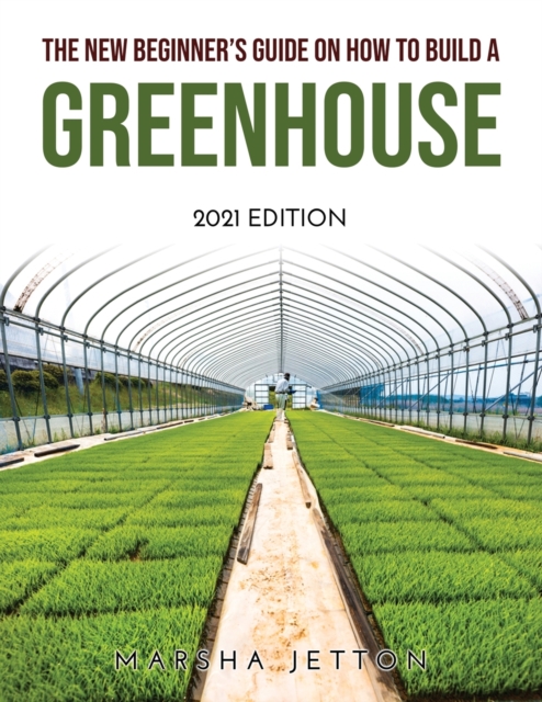 The New Beginner's Guide on How to Build a Greenhouse : 2021 Edition, Paperback / softback Book