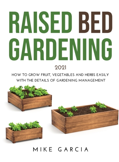 Raised Bed Gardening 2021 : How to grow fruit, vegetables and herbs easily with the details of gardening management, Hardback Book
