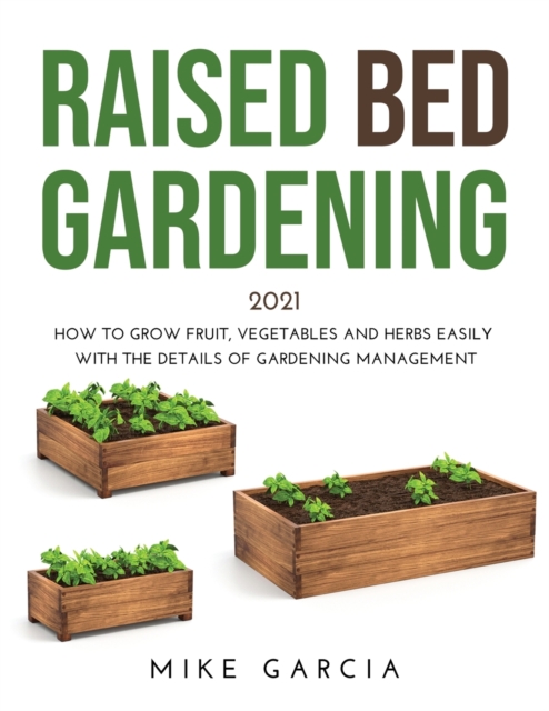 Raised Bed Gardening 2021 : How to grow fruit, vegetables and herbs easily with the details of gardening management, Paperback / softback Book