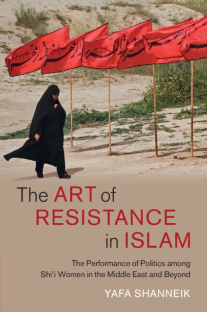 The Art of Resistance in Islam : The Performance of Politics among Shi'i Women in the Middle East and Beyond, Paperback / softback Book