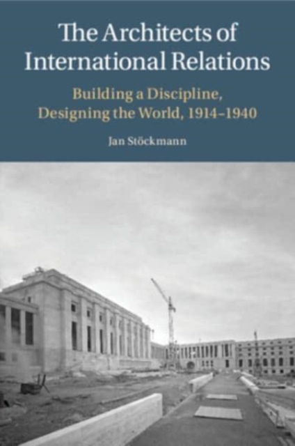 The Architects of International Relations : Building a Discipline, Designing the World, 1914-1940, Paperback / softback Book