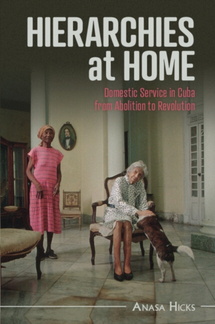 Hierarchies at Home : Domestic Service in Cuba from Abolition to Revolution, Paperback / softback Book