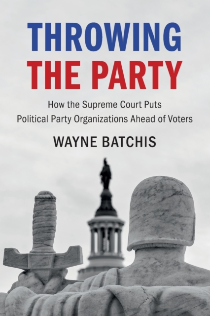 Throwing the Party : How the Supreme Court Puts Political Party Organizations Ahead of Voters, Paperback / softback Book