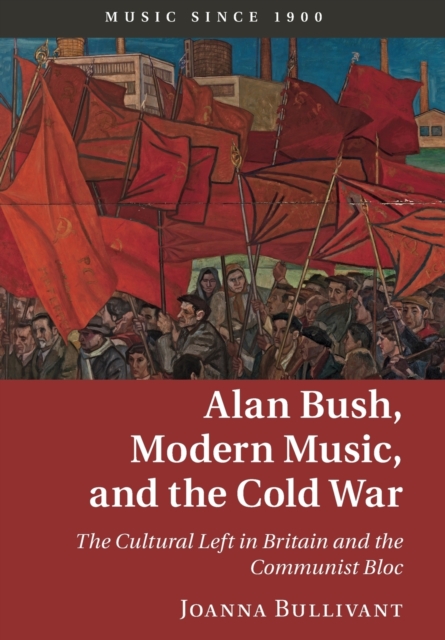 Alan Bush, Modern Music, and the Cold War : The Cultural Left in Britain and the Communist Bloc, Paperback / softback Book