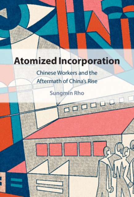 Atomized Incorporation : Chinese Workers and the Aftermath of China's Rise, Hardback Book