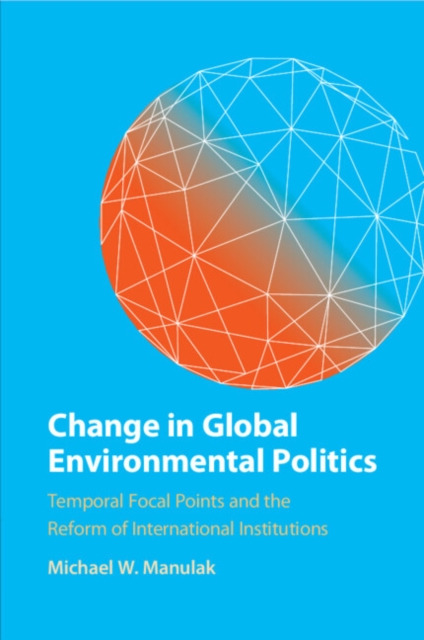 Change in Global Environmental Politics : Temporal Focal Points and the Reform of International Institutions, Paperback / softback Book