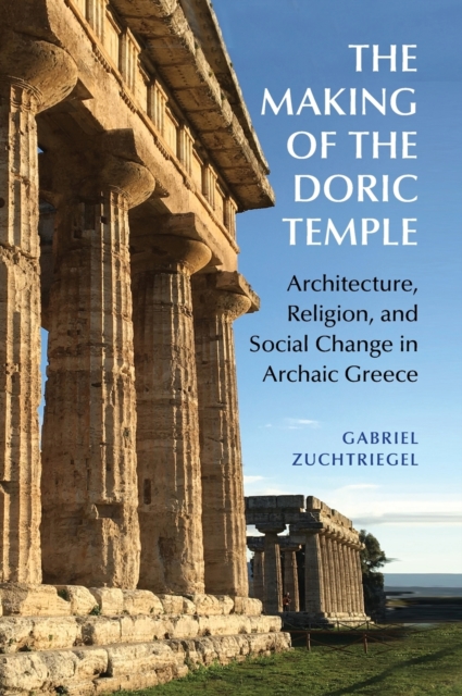 The Making of the Doric Temple : Architecture, Religion, and Social Change in Archaic Greece, Hardback Book