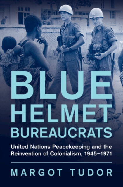 Blue Helmet Bureaucrats : United Nations Peacekeeping and the Reinvention of Colonialism, 1945-1971, EPUB eBook