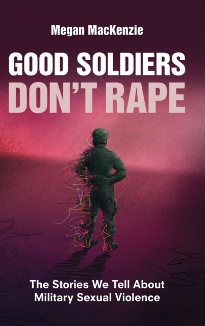Good Soldiers Don't Rape : The Stories We Tell About Military Sexual Violence, Hardback Book