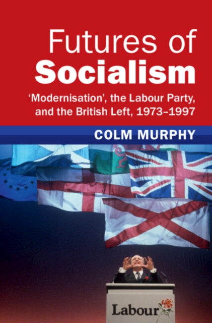 Futures of Socialism : 'Modernisation', the Labour Party, and the British Left, 1973-1997, EPUB eBook
