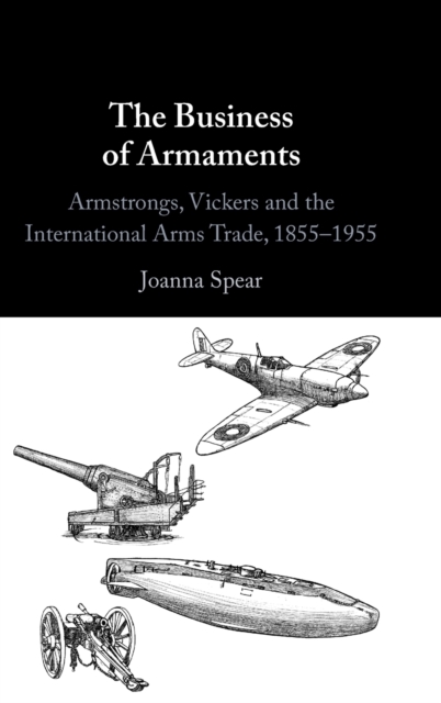 The Business of Armaments : Armstrongs, Vickers and the International Arms Trade, 1855-1955, Hardback Book