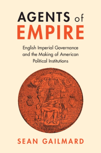 Agents of Empire : English Imperial Governance and the Making of American Political Institutions, Hardback Book
