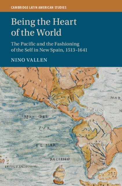 Being the Heart of the World : The Pacific and the Fashioning of the Self in New Spain, 1513-1641, Hardback Book