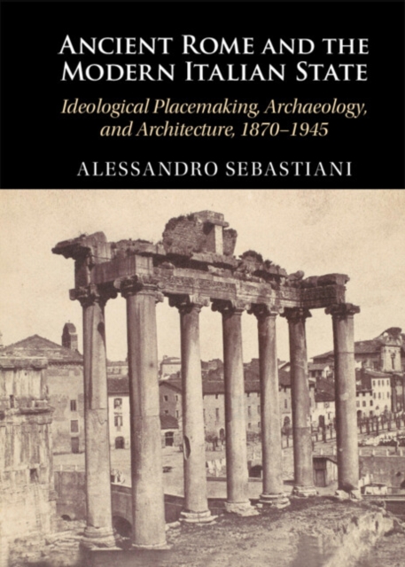 Ancient Rome and the Modern Italian State : Ideological Placemaking, Archaeology, and Architecture, 1870-1945, EPUB eBook