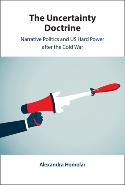 The Uncertainty Doctrine : Narrative Politics and US Hard Power after the Cold War, Hardback Book