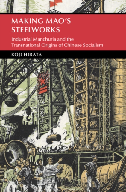 Making Mao's Steelworks : Industrial Manchuria and the Transnational Origins of Chinese Socialism, Hardback Book