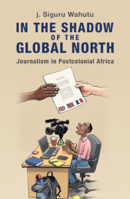 In the Shadow of the Global North : Journalism in Postcolonial Africa, Hardback Book