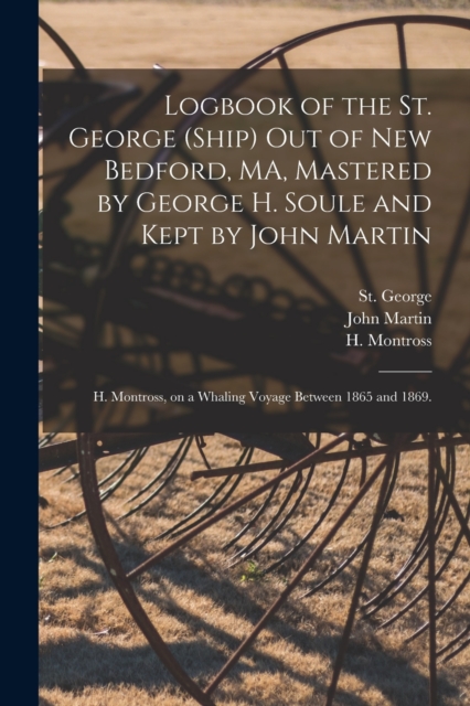 Logbook of the St. George (Ship) out of New Bedford, MA, Mastered by George H. Soule and Kept by John Martin; H. Montross, on a Whaling Voyage Between 1865 and 1869., Paperback / softback Book