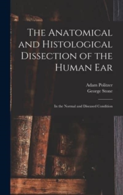 The Anatomical and Histological Dissection of the Human Ear : in the Normal and Diseased Condition, Hardback Book