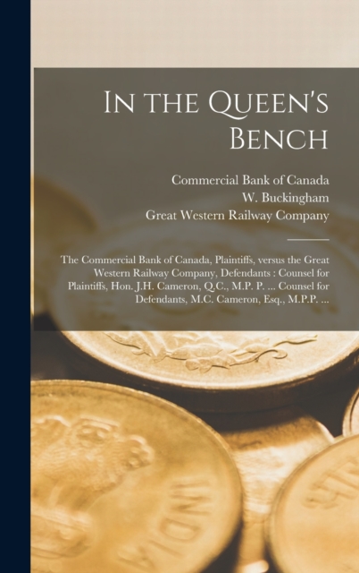 In the Queen's Bench [microform] : the Commercial Bank of Canada, Plaintiffs, Versus the Great Western Railway Company, Defendants: Counsel for Plaintiffs, Hon. J.H. Cameron, Q.C., M.P. P. ... Counsel, Hardback Book
