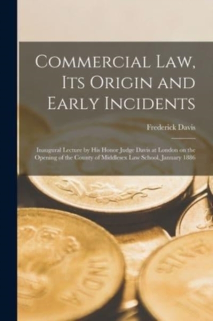 Commercial Law, Its Origin and Early Incidents [microform] : Inaugural Lecture by His Honor Judge Davis at London on the Opening of the County of Middlesex Law School, January 1886, Paperback / softback Book