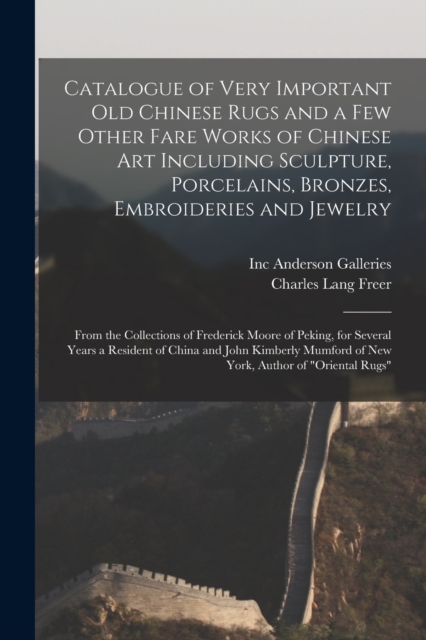 Catalogue of Very Important Old Chinese Rugs and a Few Other Fare Works of Chinese Art Including Sculpture, Porcelains, Bronzes, Embroideries and Jewelry : From the Collections of Frederick Moore of P, Paperback / softback Book