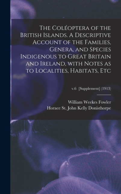 The Coleoptera of the British Islands. A Descriptive Account of the Families, Genera, and Species Indigenous to Great Britain and Ireland, With Notes as to Localities, Habitats, Etc; v.6 [Supplement], Hardback Book