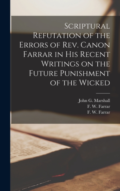 Scriptural Refutation of the Errors of Rev. Canon Farrar in His Recent Writings on the Future Punishment of the Wicked [microform], Hardback Book