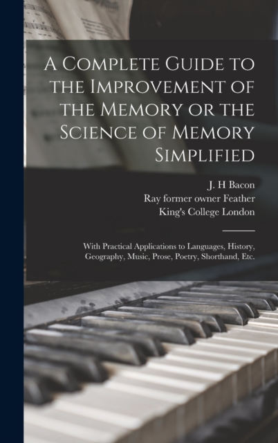 A Complete Guide to the Improvement of the Memory or the Science of Memory Simplified [electronic Resource] : With Practical Applications to Languages, History, Geography, Music, Prose, Poetry, Shorth, Hardback Book