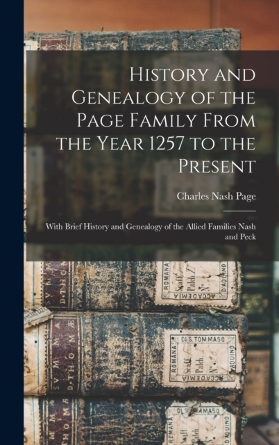 History and Genealogy of the Page Family From the Year 1257 to the Present : With Brief History and Genealogy of the Allied Families Nash and Peck, Hardback Book