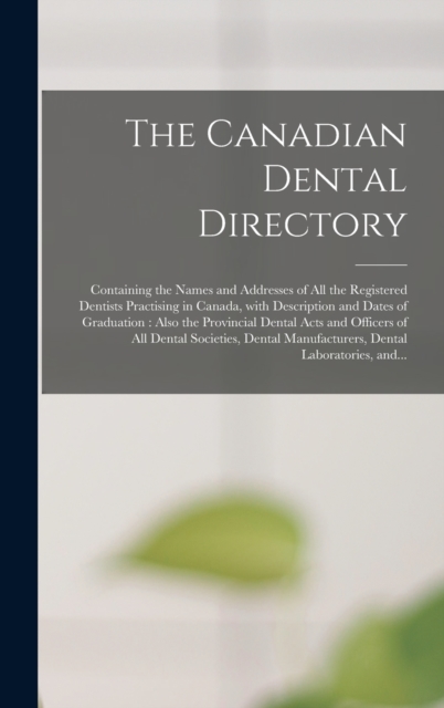 The Canadian Dental Directory : Containing the Names and Addresses of All the Registered Dentists Practising in Canada, With Description and Dates of Graduation: Also the Provincial Dental Acts and Of, Hardback Book