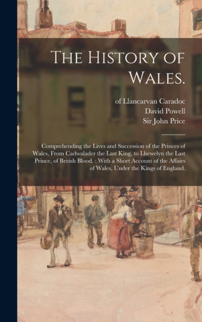 The History of Wales. : Comprehending the Lives and Succession of the Princes of Wales, From Cadwalader the Last King, to Lhewelyn the Last Prince, of British Blood.: With a Short Account of the Affai, Hardback Book