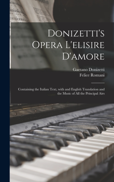 Donizetti's Opera L'elisire D'amore : Containing the Italian Text, With and English Translation and the Music of All the Principal Airs, Hardback Book