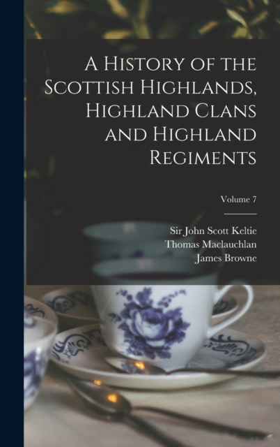 A History of the Scottish Highlands, Highland Clans and Highland Regiments; Volume 7, Hardback Book