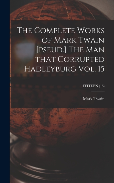 The Complete Works of Mark Twain [pseud.] The Man That Corrupted Hadleyburg Vol. 15; FFITEEN (15), Hardback Book