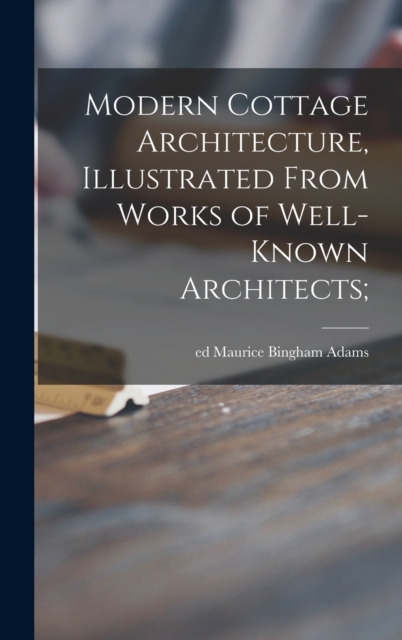 Modern Cottage Architecture, Illustrated From Works of Well-known Architects;, Hardback Book