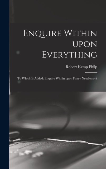 Enquire Within Upon Everything : to Which is Added: Enquire Within Upon Fancy Needlework ..., Hardback Book