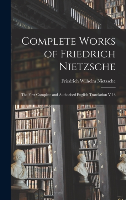 Complete Works of Friedrich Nietzsche : The First Complete and Authorised English Translation V 18, Hardback Book