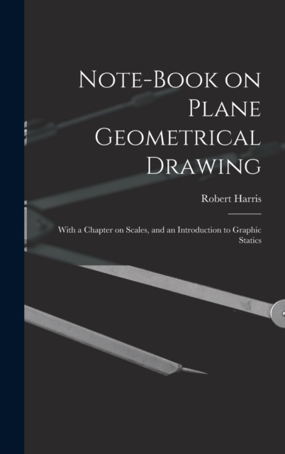Note-book on Plane Geometrical Drawing : With a Chapter on Scales, and an Introduction to Graphic Statics, Hardback Book