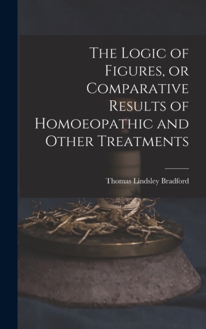 The Logic of Figures, or Comparative Results of Homoeopathic and Other Treatments, Hardback Book